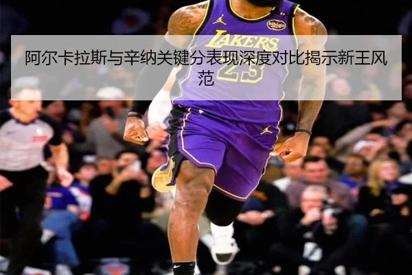 阿尔卡拉斯与辛纳关键分表现深度对比揭示新王风范
