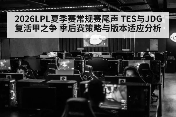 2026LPL夏季赛常规赛尾声 TES与JDG复活甲之争 季后赛策略与版本适应分析