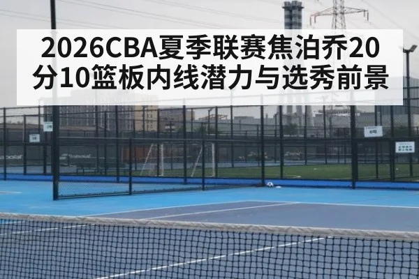 2026CBA夏季联赛焦泊乔20分10篮板内线潜力与选秀前景