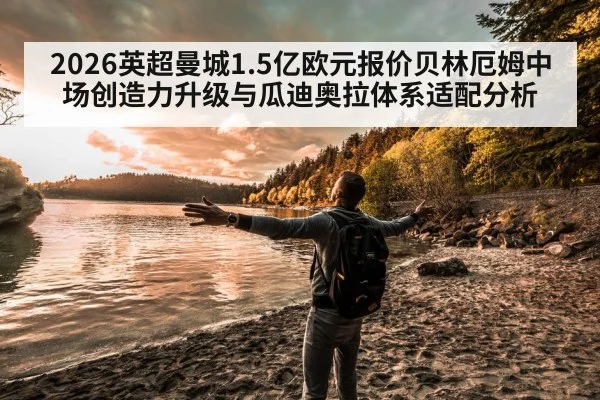 2026英超曼城1.5亿欧元报价贝林厄姆中场创造力升级与瓜迪奥拉体系适配分析