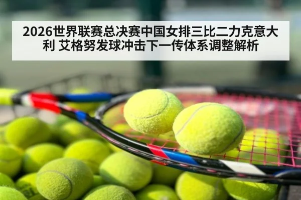 2026世界联赛总决赛中国女排三比二力克意大利 艾格努发球冲击下一传体系调整解析