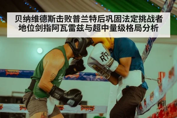 贝纳维德斯击败普兰特后巩固法定挑战者地位剑指阿瓦雷兹与超中量级格局分析