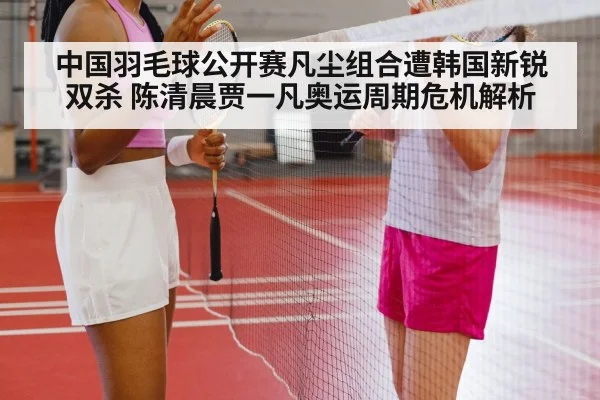 中国羽毛球公开赛凡尘组合遭韩国新锐双杀 陈清晨贾一凡奥运周期危机解析