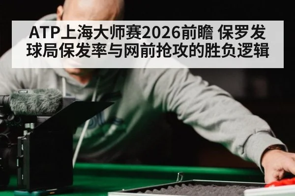ATP上海大师赛2026前瞻 保罗发球局保发率与网前抢攻的胜负逻辑