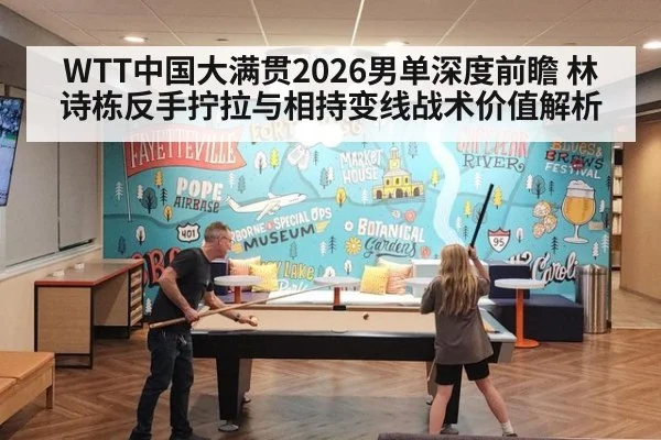 WTT中国大满贯2026男单深度前瞻 林诗栋反手拧拉与相持变线战术价值解析