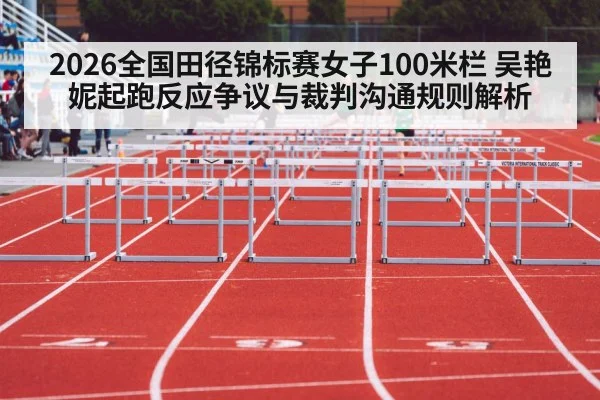 2026全国田径锦标赛女子100米栏 吴艳妮起跑反应争议与裁判沟通规则解析