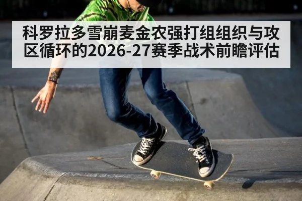 科罗拉多雪崩麦金农强打组组织与攻区循环的2026-27赛季战术前瞻评估