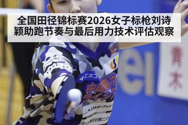 全国田径锦标赛2026女子标枪刘诗颖助跑节奏与最后用力技术评估观察